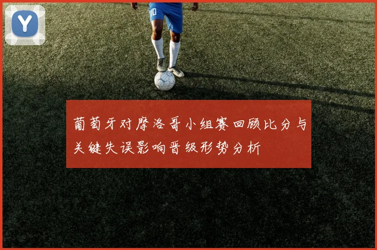 葡萄牙对摩洛哥小组赛回顾比分与关键失误影响晋级形势分析