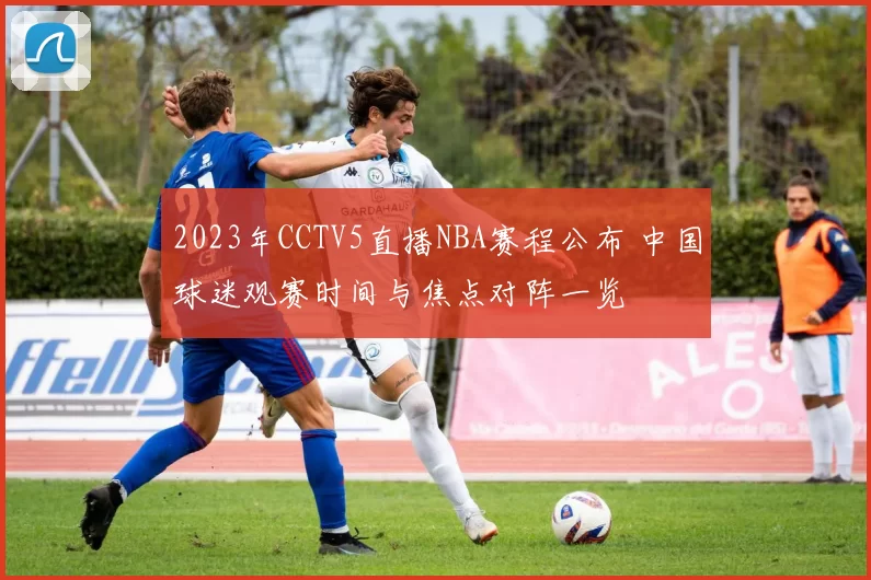 2023年CCTV5直播NBA赛程公布 中国球迷观赛时间与焦点对阵一览