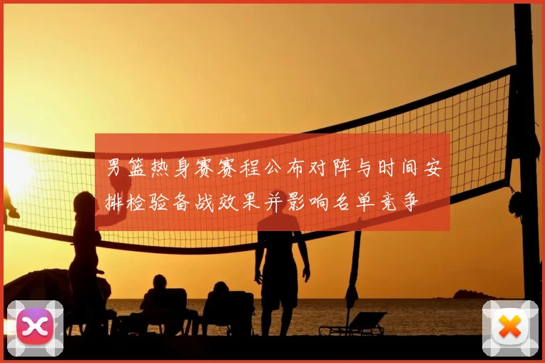 男篮热身赛赛程公布对阵与时间安排检验备战效果并影响名单竞争