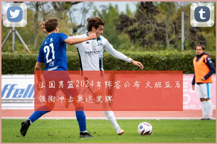 法国男篮2024年阵容公布 文班亚马领衔冲击奥运奖牌