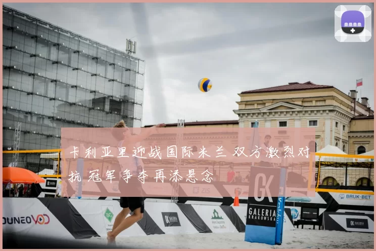 卡利亚里迎战国际米兰 双方激烈对抗 冠军争夺再添悬念