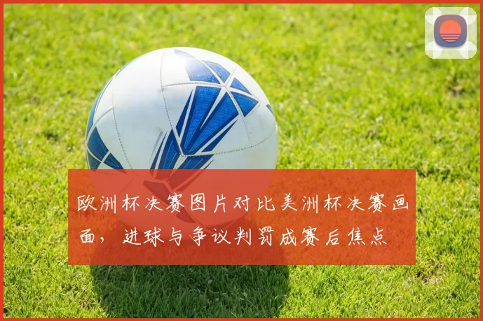 欧洲杯决赛图片对比美洲杯决赛画面，进球与争议判罚成赛后焦点