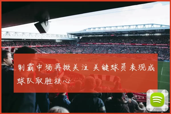 制霸中场再掀关注 关键球员表现成球队取胜核心
