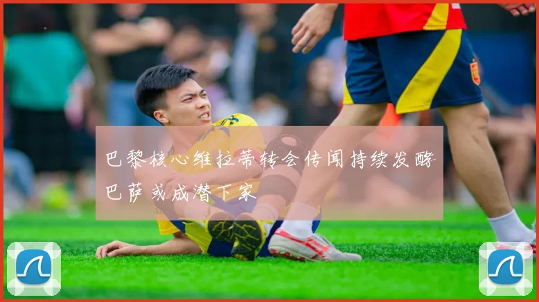 巴黎核心维拉蒂转会传闻持续发酵巴萨或成潜下家