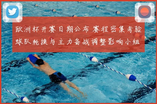 欧洲杯开赛日期公布 赛程密集考验球队轮换与主力备战调整影响小组争夺