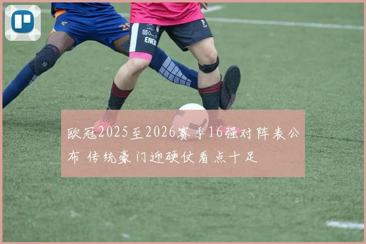 欧冠2025至2026赛季16强对阵表公布 传统豪门迎硬仗看点十足