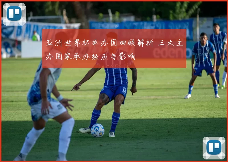 亚洲世界杯举办国回顾解析 三大主办国家承办经历与影响