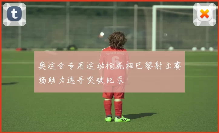 奥运会专用运动枪亮相巴黎射击赛场助力选手突破纪录