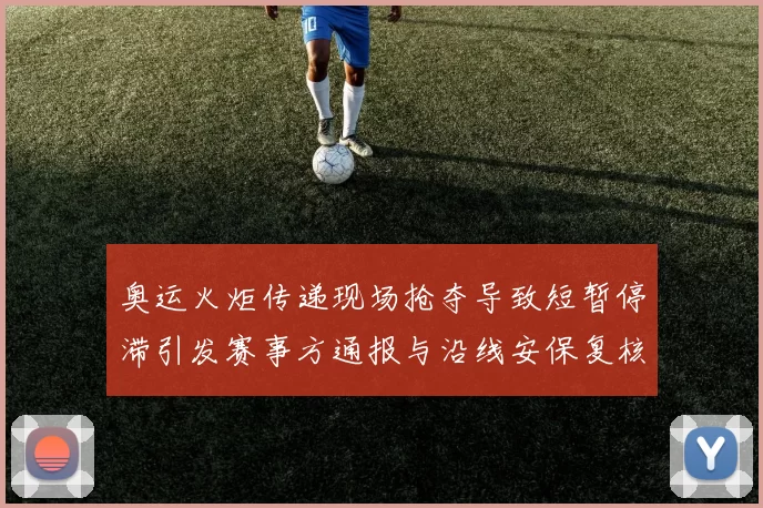 奥运火炬传递现场抢夺导致短暂停滞引发赛事方通报与沿线安保复核