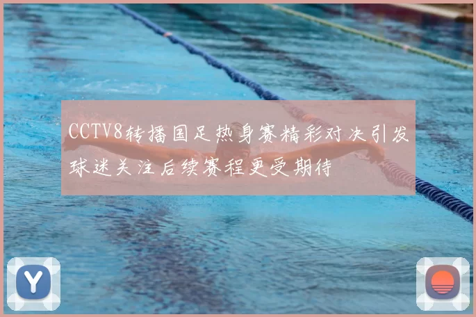 CCTV8转播国足热身赛精彩对决引发球迷关注后续赛程更受期待