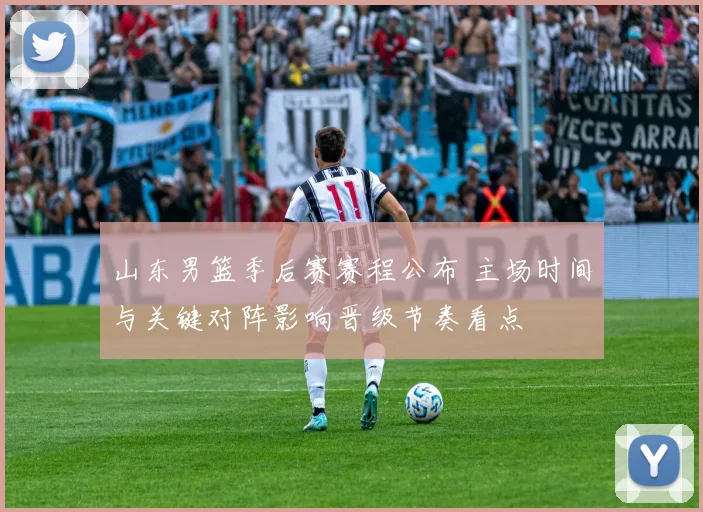 山东男篮季后赛赛程公布 主场时间与关键对阵影响晋级节奏看点