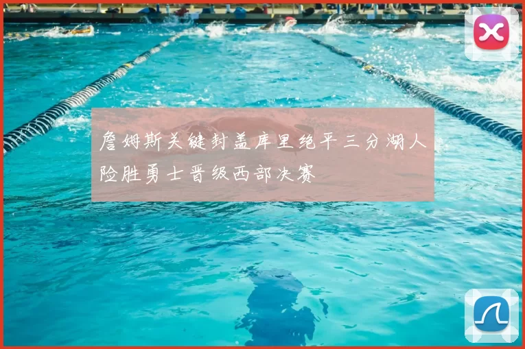 詹姆斯关键封盖库里绝平三分湖人险胜勇士晋级西部决赛