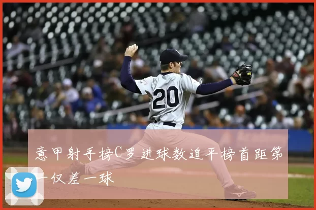 意甲射手榜C罗进球数追平榜首距第一仅差一球