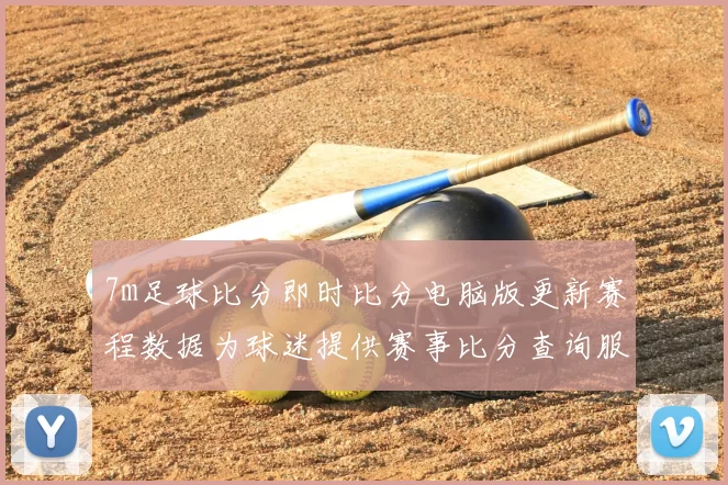 7m足球比分即时比分电脑版更新赛程数据为球迷提供赛事比分查询服务