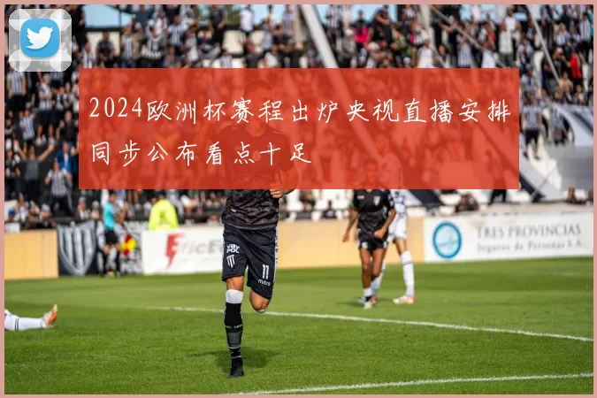 2024欧洲杯赛程出炉央视直播安排同步公布看点十足