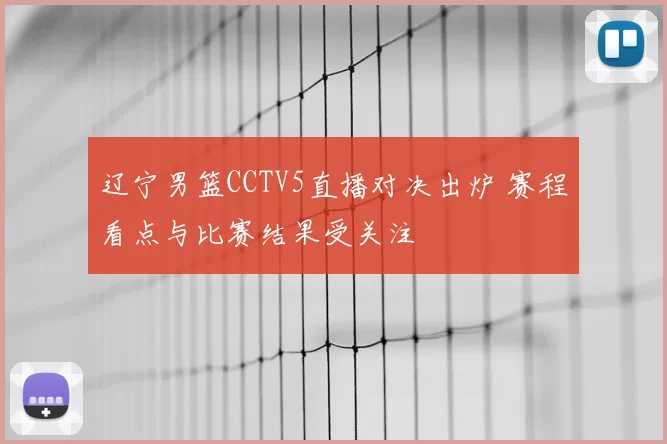 辽宁男篮CCTV5直播对决出炉 赛程看点与比赛结果受关注