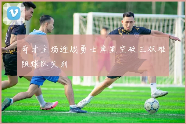 奇才主场迎战勇士库里空砍三双难阻球队失利