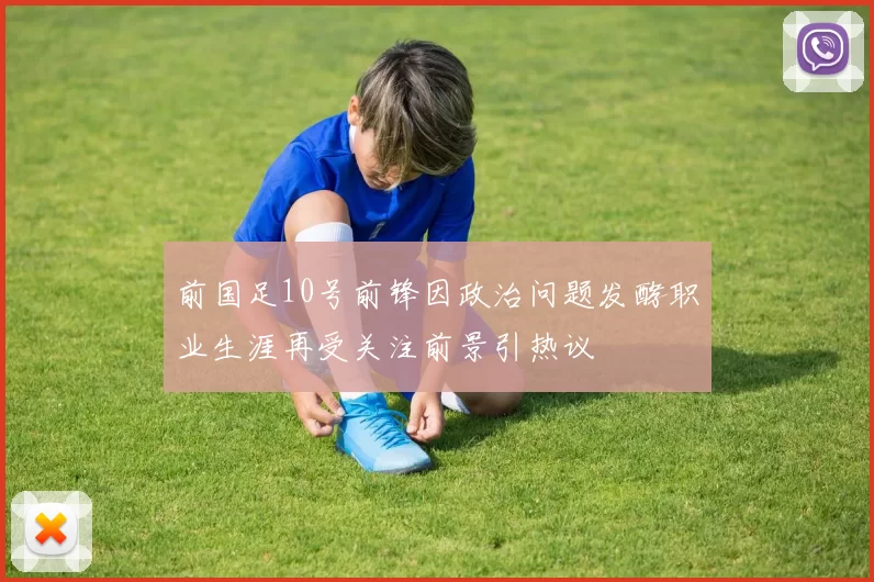 前国足10号前锋因政治问题发酵职业生涯再受关注前景引热议
