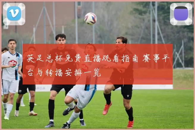 英足总杯免费直播观看指南 赛事平台与转播安排一览