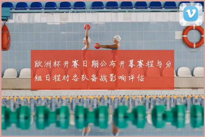 欧洲杯开赛日期公布开幕赛程与分组日程对各队备战影响评估