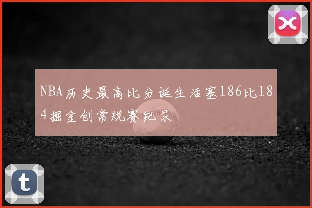 NBA历史最高比分诞生活塞186比184掘金创常规赛纪录