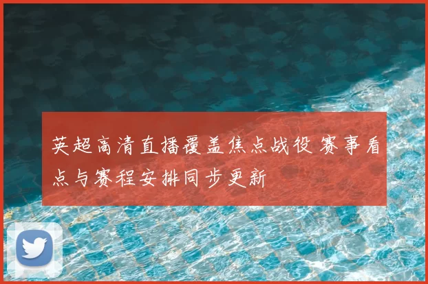英超高清直播覆盖焦点战役 赛事看点与赛程安排同步更新