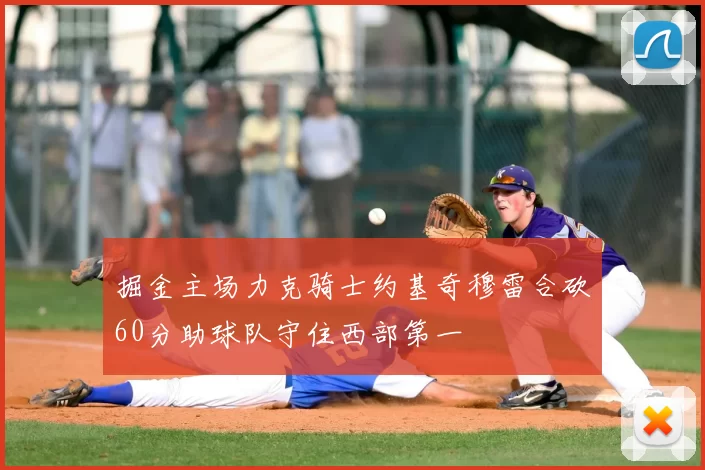 掘金主场力克骑士约基奇穆雷合砍60分助球队守住西部第一