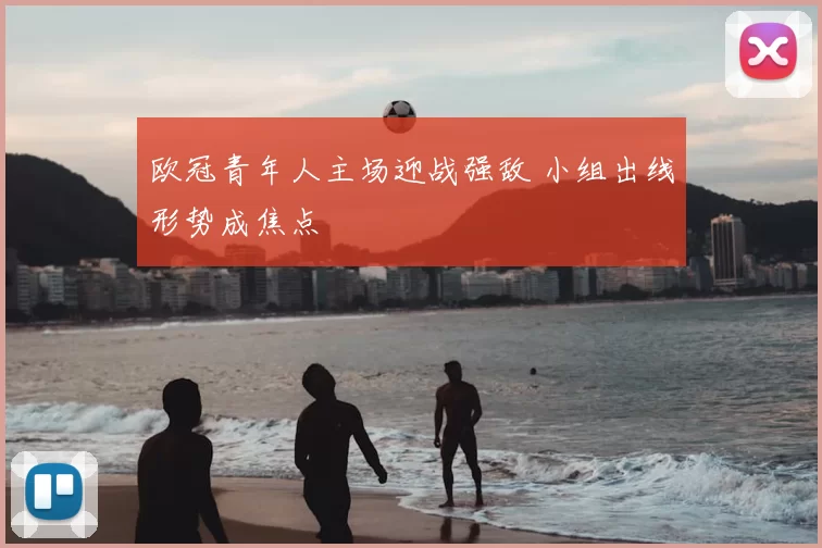 欧冠青年人主场迎战强敌 小组出线形势成焦点