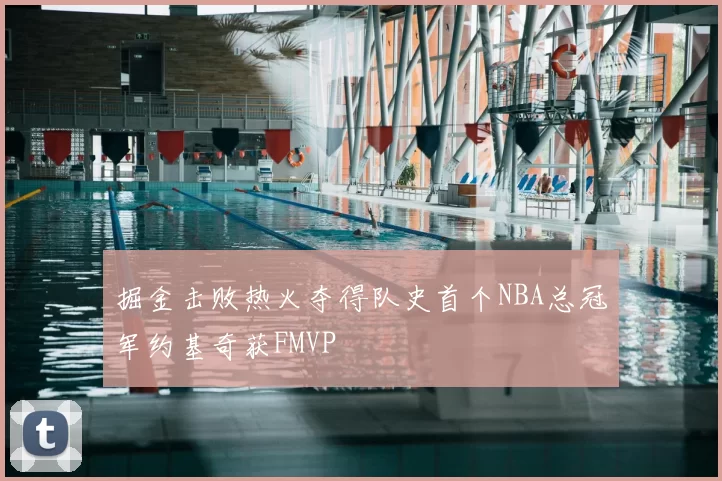 掘金击败热火夺得队史首个NBA总冠军约基奇获FMVP