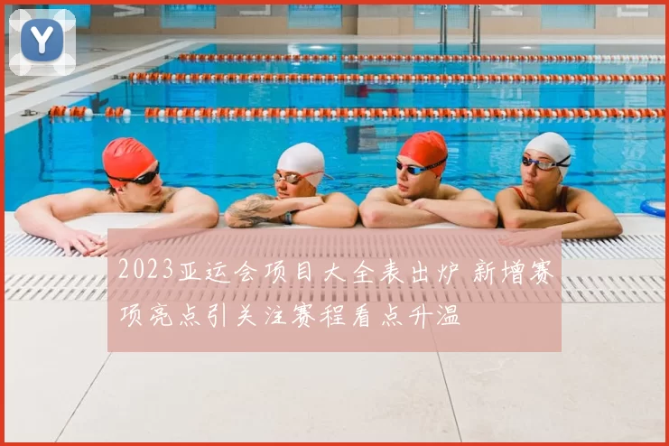 2023亚运会项目大全表出炉 新增赛项亮点引关注赛程看点升温