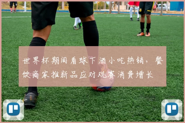 世界杯期间看球下酒小吃热销，餐饮商家推新品应对观赛消费增长