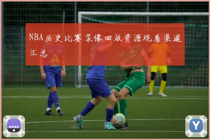 NBA历史比赛录像回放资源观看渠道汇总