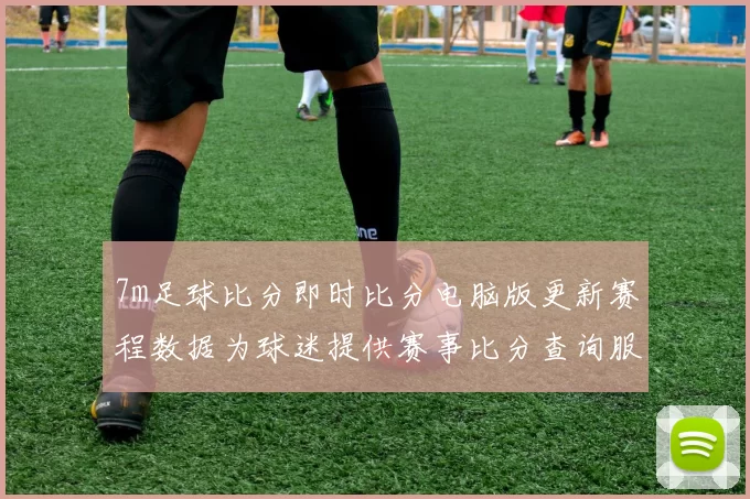 7m足球比分即时比分电脑版更新赛程数据为球迷提供赛事比分查询服务