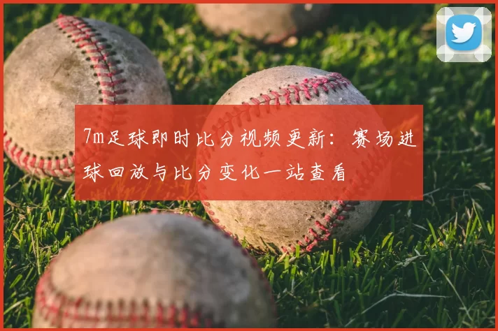 7m足球即时比分视频更新：赛场进球回放与比分变化一站查看
