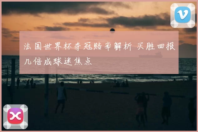 法国世界杯夺冠赔率解析 买胜回报几倍成球迷焦点