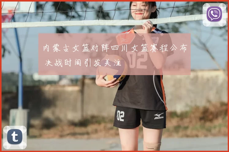 内蒙古女篮对阵四川女篮赛程公布 决战时间引发关注