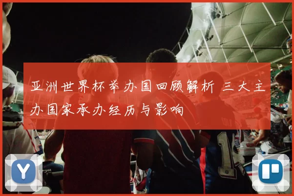 亚洲世界杯举办国回顾解析 三大主办国家承办经历与影响