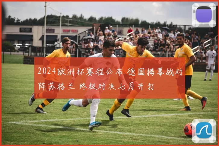 2024欧洲杯赛程公布 德国揭幕战对阵苏格兰 终极对决七月开打