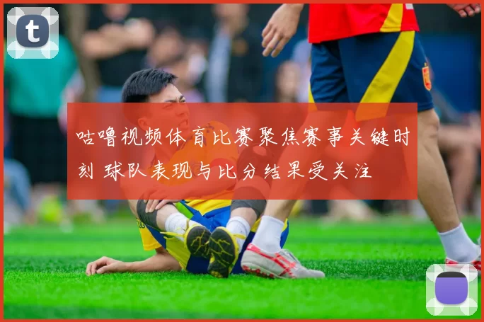 咕噜视频体育比赛聚焦赛事关键时刻 球队表现与比分结果受关注