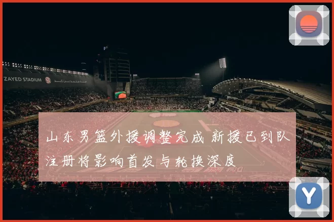 山东男篮外援调整完成 新援已到队注册将影响首发与轮换深度
