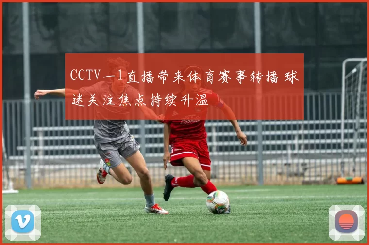 CCTV一1直播带来体育赛事转播 球迷关注焦点持续升温
