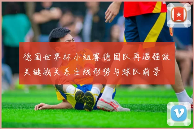 德国世界杯小组赛德国队再遇强敌关键战关系出线形势与球队前景