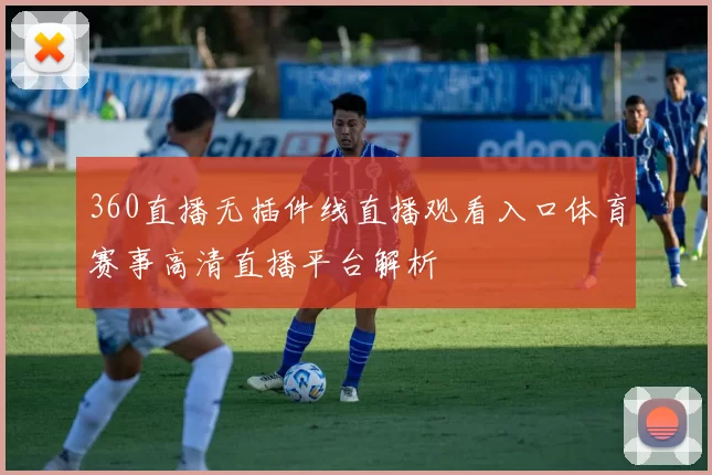 360直播无插件线直播观看入口体育赛事高清直播平台解析