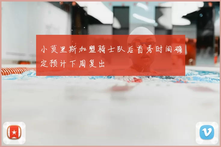 小莫里斯加盟骑士队后首秀时间确定预计下周复出