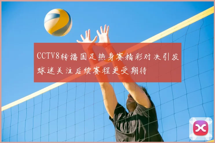 CCTV8转播国足热身赛精彩对决引发球迷关注后续赛程更受期待