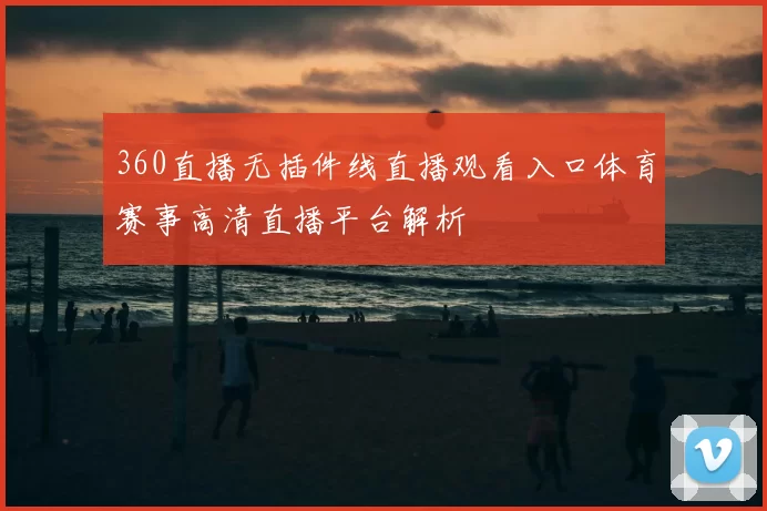 360直播无插件线直播观看入口体育赛事高清直播平台解析