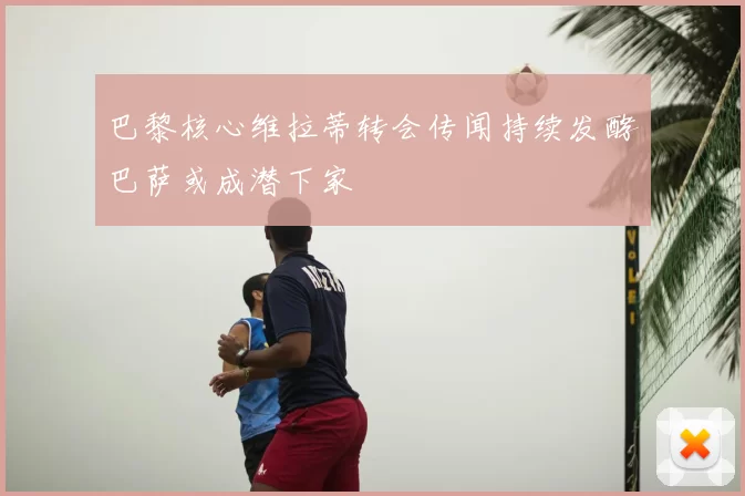 巴黎核心维拉蒂转会传闻持续发酵巴萨或成潜下家