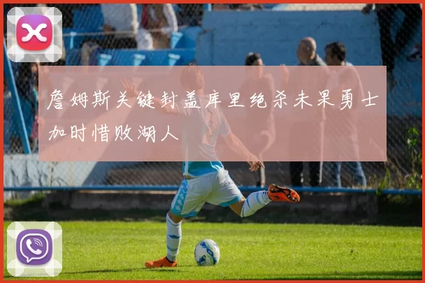 詹姆斯关键封盖库里绝杀未果勇士加时惜败湖人