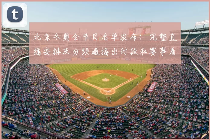 北京冬奥会节目名单发布:完整直播安排及分频道播出时段和赛事看点