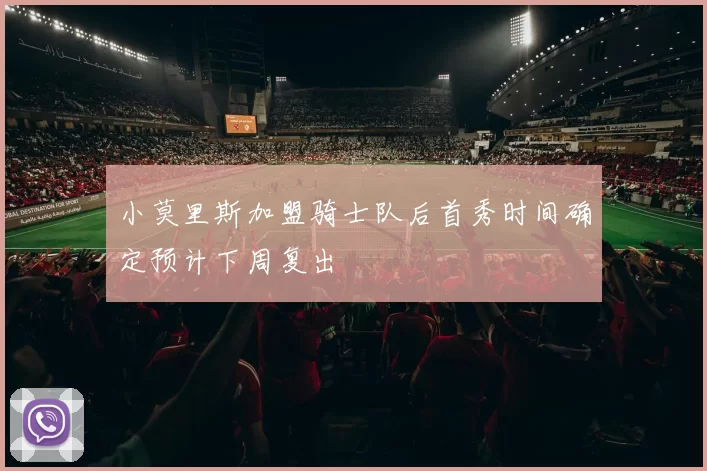 小莫里斯加盟骑士队后首秀时间确定预计下周复出